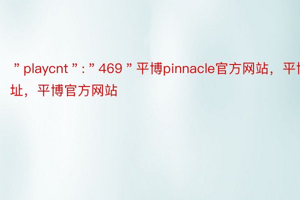 ＂playcnt＂:＂469＂平博pinnacle官方网站，平博网址，平博官方网站
