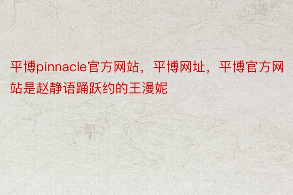 平博pinnacle官方网站，平博网址，平博官方网站是赵静语踊跃约的王漫妮