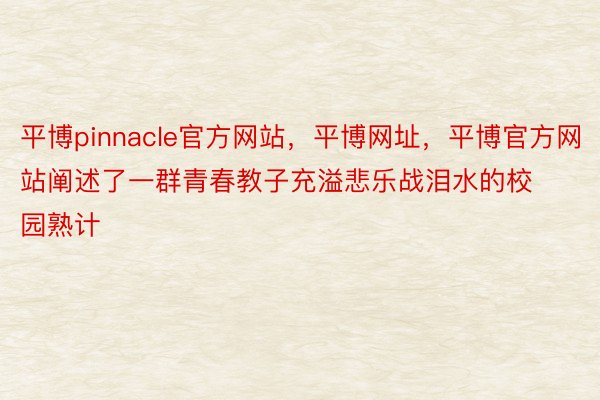 平博pinnacle官方网站，平博网址，平博官方网站阐述了一群青春教子充溢悲乐战泪水的校园熟计