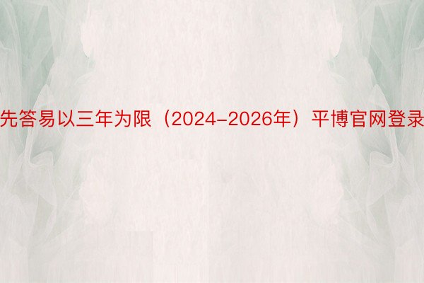 先答易以三年为限（2024-2026年）平博官网登录