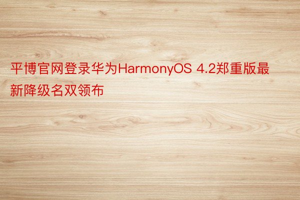 平博官网登录华为HarmonyOS 4.2郑重版最新降级名双领布